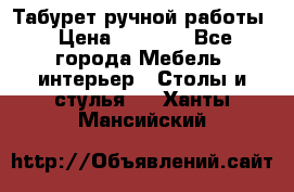 Табурет ручной работы › Цена ­ 1 500 - Все города Мебель, интерьер » Столы и стулья   . Ханты-Мансийский